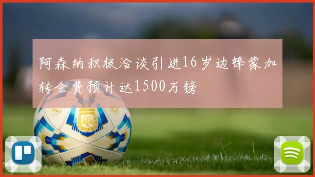 阿森纳积极洽谈引进16岁边锋蒙加转会费预计达1500万镑