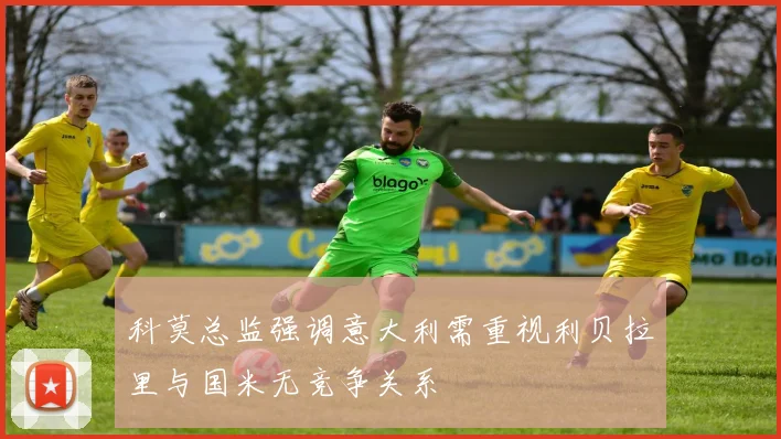 科莫总监强调意大利需重视利贝拉里与国米无竞争关系