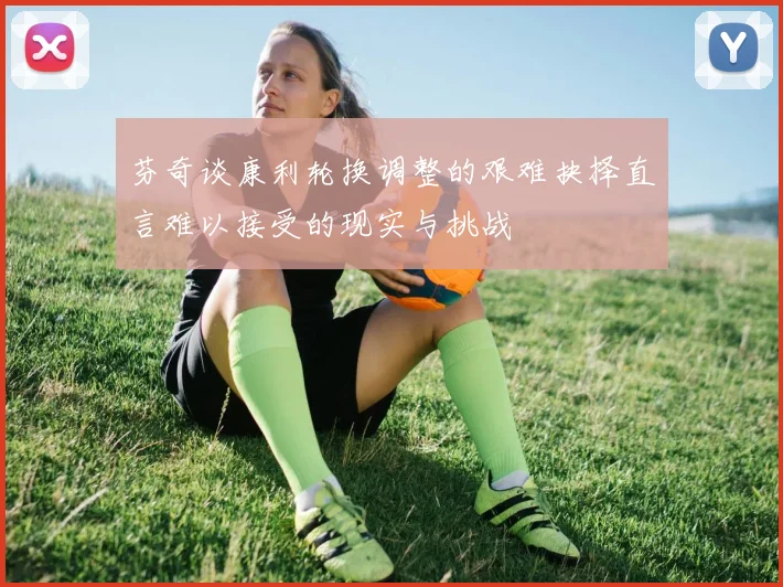 芬奇谈康利轮换调整的艰难抉择直言难以接受的现实与挑战