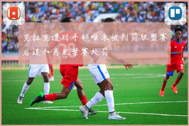 克拉克遭对手锁喉未被判罚联盟赛后追加恶犯禁赛处罚