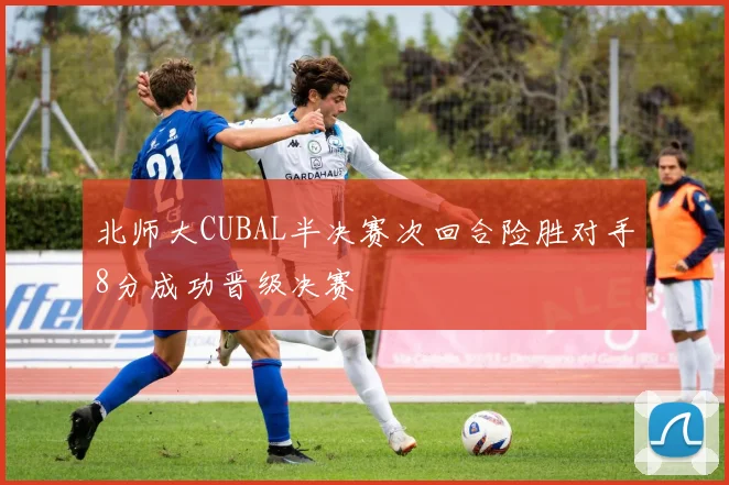 北师大CUBAL半决赛次回合险胜对手8分成功晋级决赛