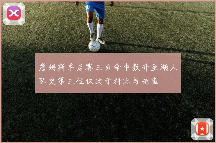 詹姆斯季后赛三分命中数升至湖人队史第三位仅次于科比与老鱼