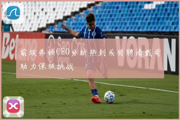 前埃弗顿CEO分析热刺或将聘请戴奇助力保级挑战