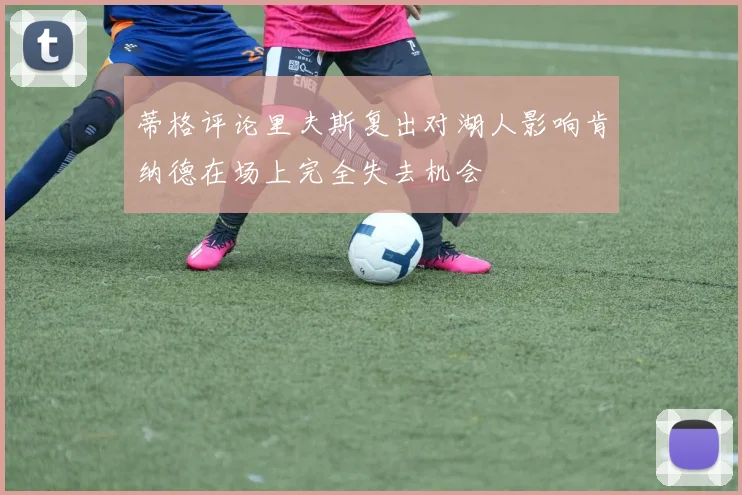 蒂格评论里夫斯复出对湖人影响肯纳德在场上完全失去机会