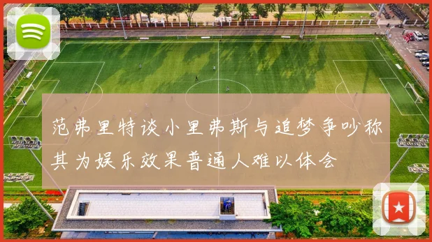 范弗里特谈小里弗斯与追梦争吵称其为娱乐效果普通人难以体会
