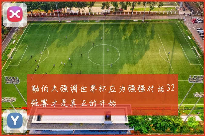 勒伯夫强调世界杯应为强强对话32强赛才是真正的开始