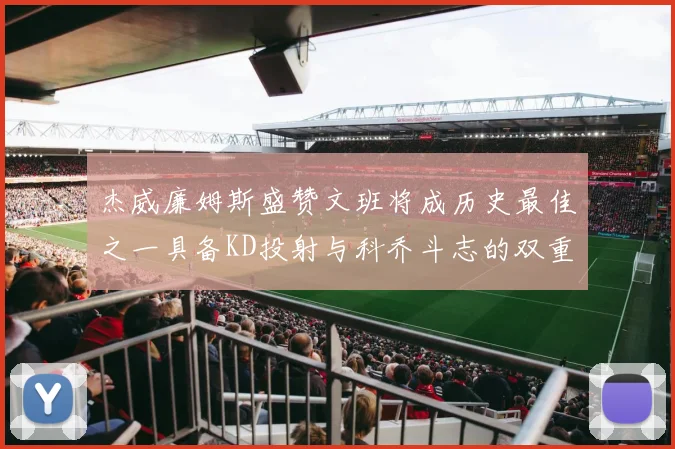 杰威廉姆斯盛赞文班将成历史最佳之一具备KD投射与科乔斗志的双重优势