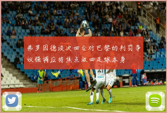 弗罗因德谈次回合对巴黎的判罚争议强调应将焦点放回足球本身