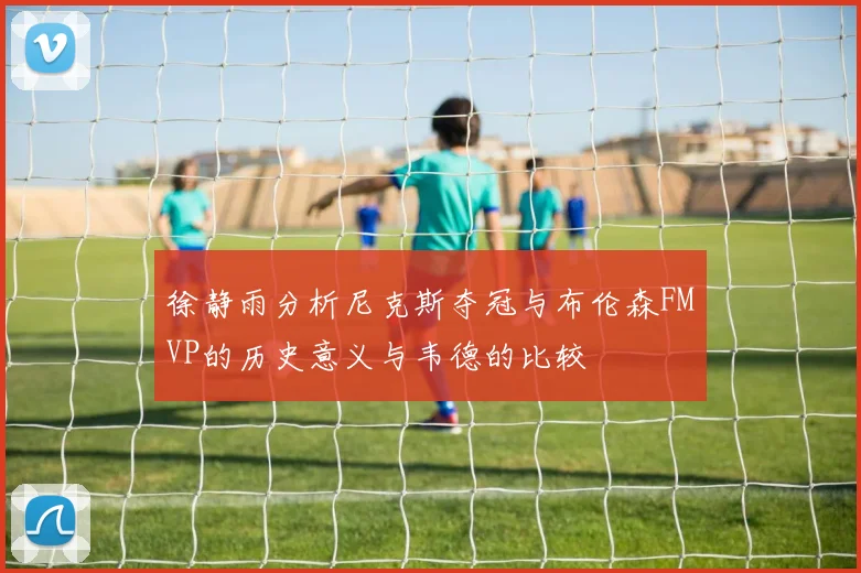 徐静雨分析尼克斯夺冠与布伦森FMVP的历史意义与韦德的比较