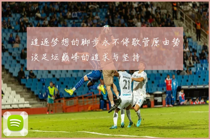 追逐梦想的脚步永不停歇菅原由势谈足坛巅峰的追求与坚持
