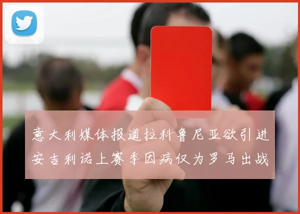 意大利媒体报道拉科鲁尼亚欲引进安吉利诺上赛季因病仅为罗马出战9场