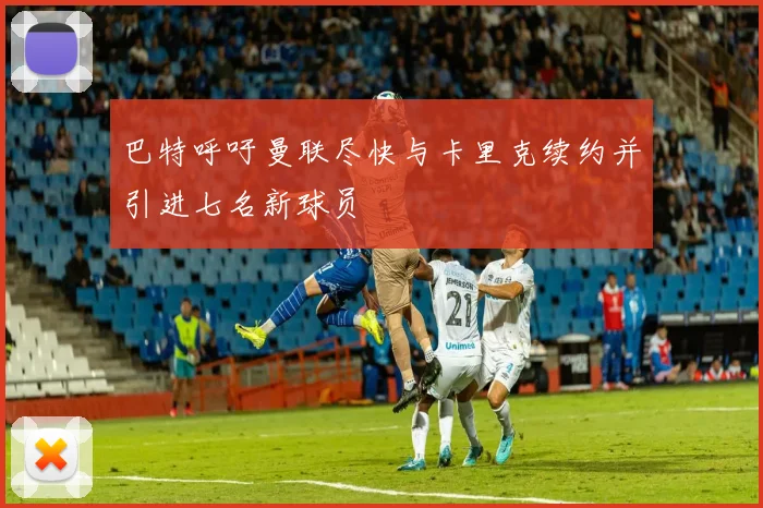 巴特呼吁曼联尽快与卡里克续约并引进七名新球员