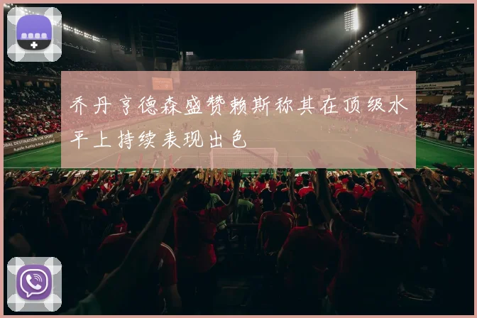 乔丹亨德森盛赞赖斯称其在顶级水平上持续表现出色