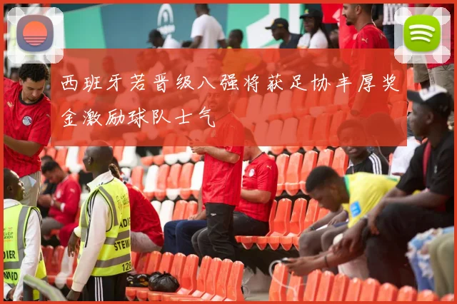 西班牙若晋级八强将获足协丰厚奖金激励球队士气
