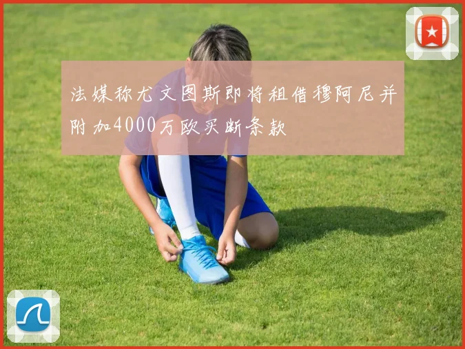 法媒称尤文图斯即将租借穆阿尼并附加4000万欧买断条款