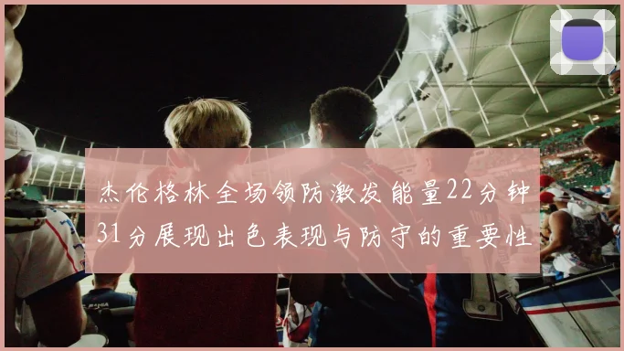 杰伦格林全场领防激发能量22分钟31分展现出色表现与防守的重要性