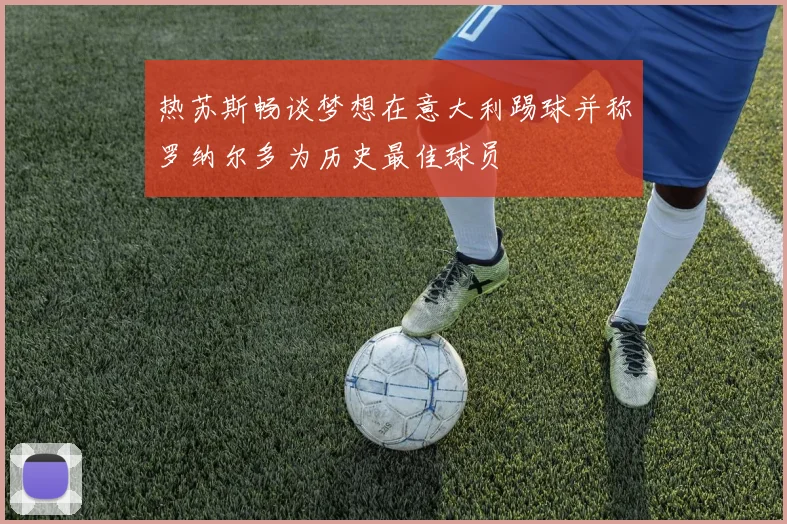 热苏斯畅谈梦想在意大利踢球并称罗纳尔多为历史最佳球员