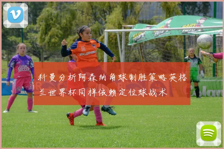 科曼分析阿森纳角球制胜策略英格兰世界杯同样依赖定位球战术