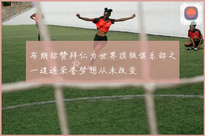 布朗称赞拜仁为世界顶级俱乐部之一追逐荣誉梦想从未改变