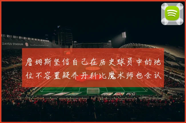 詹姆斯坚信自己在历史球员中的地位不容置疑乔丹科比魔术师也会认同