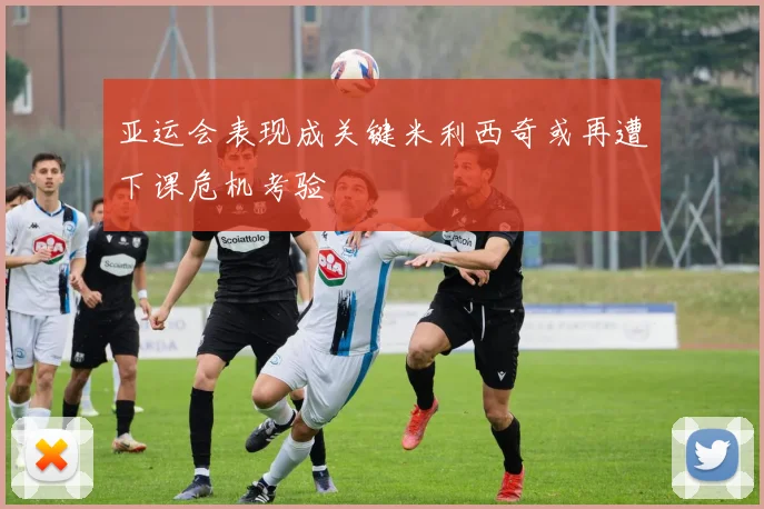 亚运会表现成关键米利西奇或再遭下课危机考验