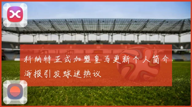 科纳特正式加盟皇马更新个人简介海报引发球迷热议