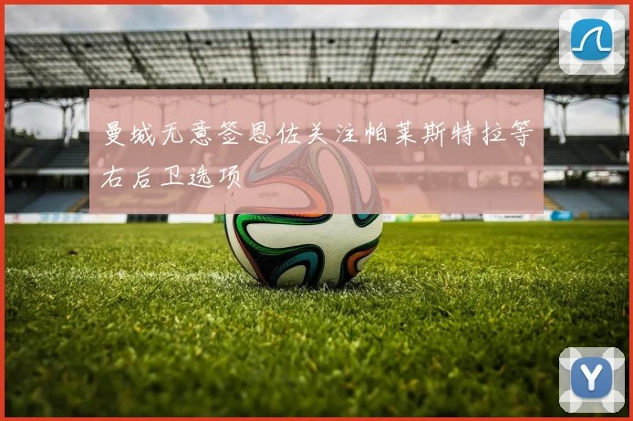 曼城无意签恩佐关注帕莱斯特拉等右后卫选项