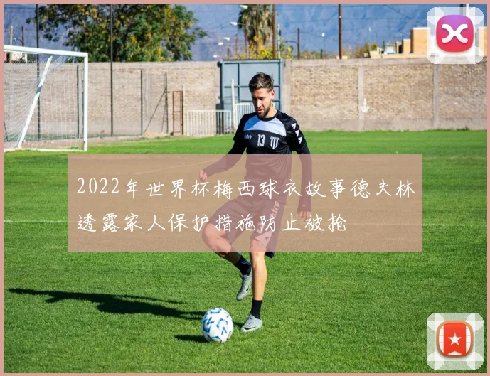 2022年世界杯梅西球衣故事德夫林透露家人保护措施防止被抢