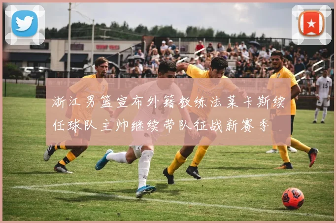 浙江男篮宣布外籍教练法莱卡斯续任球队主帅继续带队征战新赛季