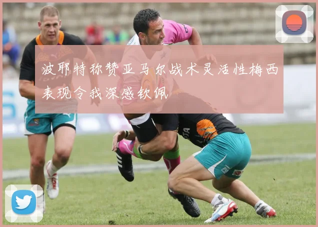 波耶特称赞亚马尔战术灵活性梅西表现令我深感钦佩