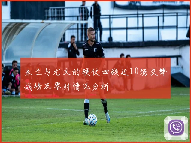 米兰与尤文的硬仗回顾近10场交锋战绩及零封情况分析