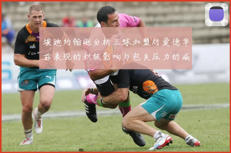 埃迪约翰逊分析三球加盟对爱德华兹表现的积极影响与包夹压力的减轻