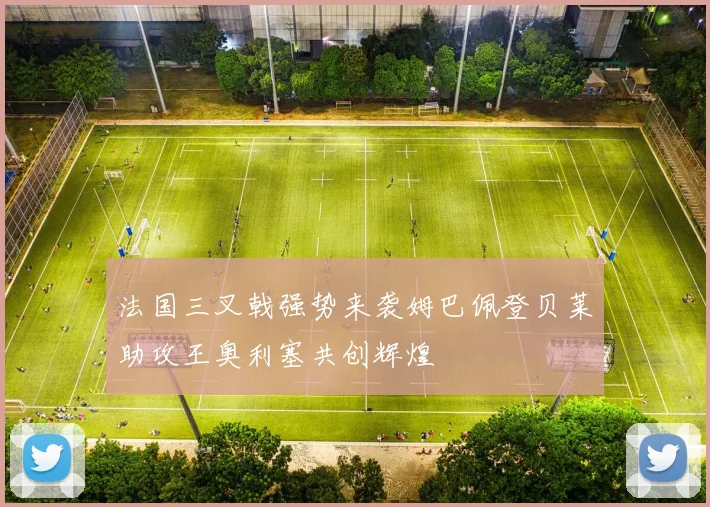 法国三叉戟强势来袭姆巴佩登贝莱助攻王奥利塞共创辉煌