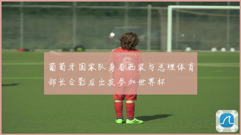 葡萄牙国家队身着西装与总理体育部长合影后出发参加世界杯