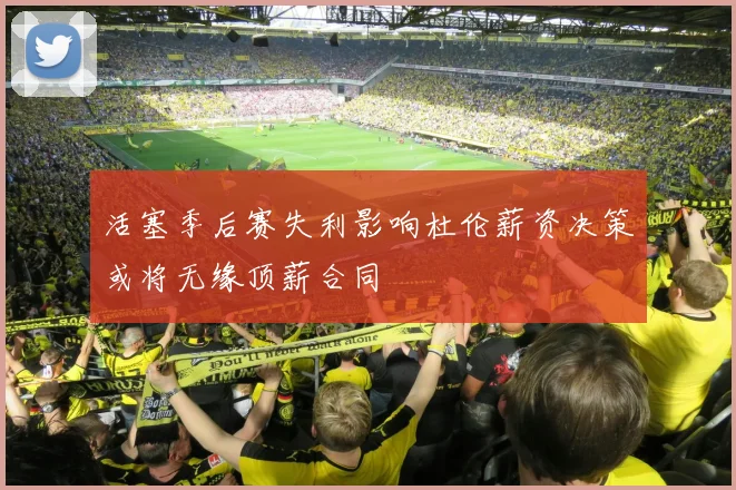 活塞季后赛失利影响杜伦薪资决策或将无缘顶薪合同